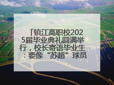 镇江高职校2025届毕业典礼圆满举行，校长寄语毕业生：要像“苏超”球员一样永不放弃