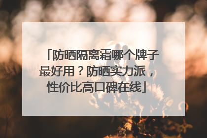 防晒隔离霜哪个牌子最好用？防晒实力派，性价比高口碑在线