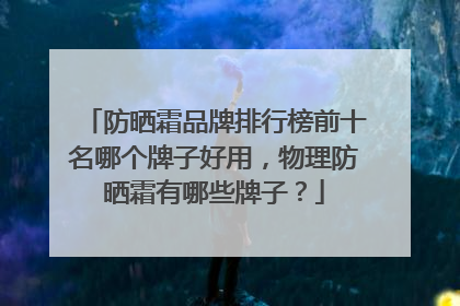 防晒霜品牌排行榜前十名哪个牌子好用，物理防晒霜有哪些牌子？