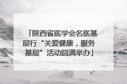 陕西省医学会名医基层行“关爱健康，服务基层”活动圆满举办