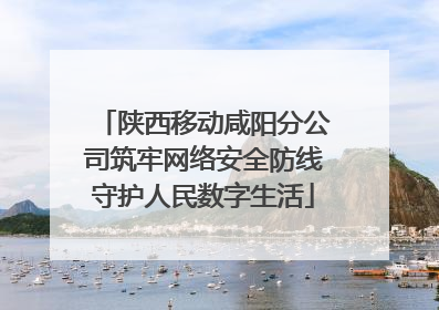 陕西移动咸阳分公司筑牢网络安全防线守护人民数字生活