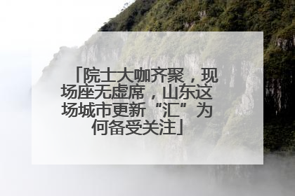 院士大咖齐聚，现场座无虚席，山东这场城市更新“汇”为何备受关注