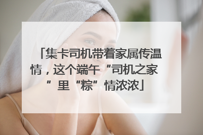集卡司机带着家属传温情，这个端午“司机之家”里“粽”情浓浓