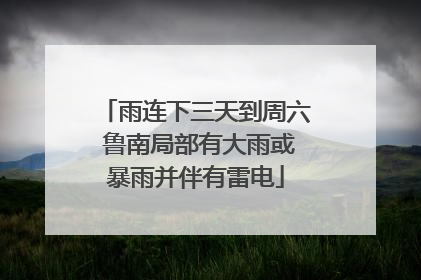 雨连下三天到周六 鲁南局部有大雨或暴雨并伴有雷电