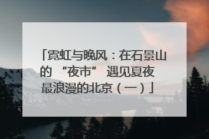 霓虹与晚风：在石景山的 “夜市” 遇见夏夜最浪漫的北京（一）