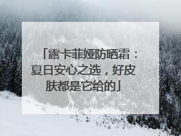 露卡菲娅防晒霜：夏日安心之选，好皮肤都是它给的