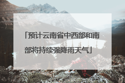 预计云南省中西部和南部将持续强降雨天气