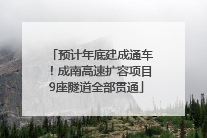 预计年底建成通车！成南高速扩容项目9座隧道全部贯通