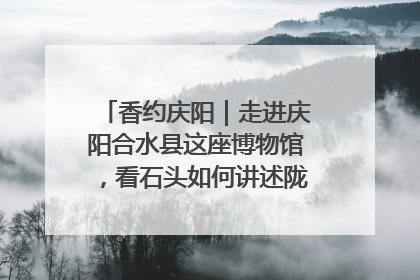 香约庆阳｜走进庆阳合水县这座博物馆，看石头如何讲述陇东千年历史