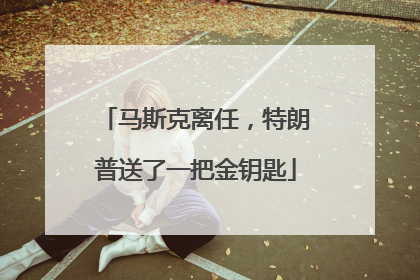马斯克离任，特朗普送了一把金钥匙
