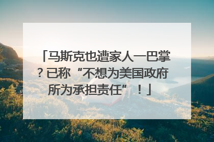 马斯克也遭家人一巴掌？已称“不想为美国政府所为承担责任”！