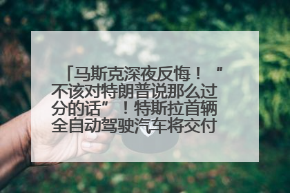 马斯克深夜反悔！“不该对特朗普说那么过分的话”！特斯拉首辆全自动驾驶汽车将交付，马斯克：将从生产线直接开向车主家中！公司股价大涨