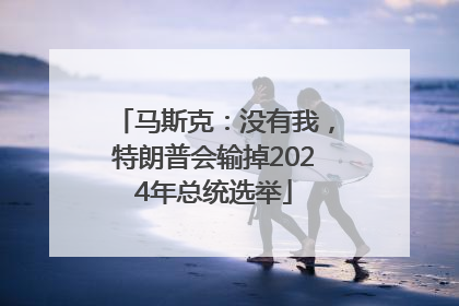 马斯克：没有我，特朗普会输掉2024年总统选举
