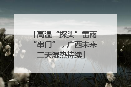 高温“探头”雷雨“串门”，广西未来三天湿热持续