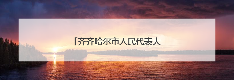 齐齐哈尔市人民代表大会常务委员会任免名单