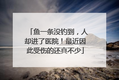 鱼一条没钓到，人却进了医院！最近因此受伤的还真不少