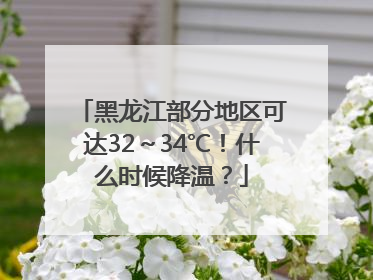 黑龙江部分地区可达32～34℃！什么时候降温？