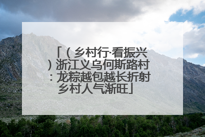 （乡村行·看振兴）浙江义乌何斯路村：龙粽越包越长折射乡村人气渐旺
