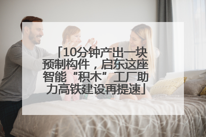 10分钟产出一块预制构件，启东这座智能“积木”工厂助力高铁建设再提速