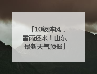 10级阵风，雷雨还来！山东最新天气预报