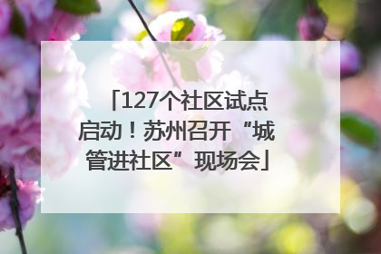 127个社区试点启动！苏州召开“城管进社区”现场会
