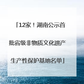 12家!湖南公示首批省级非物质文化遗产生产性保护基地名单