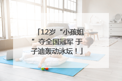 12岁“小孩姐”夺全国冠军 于子迪轰动泳坛！