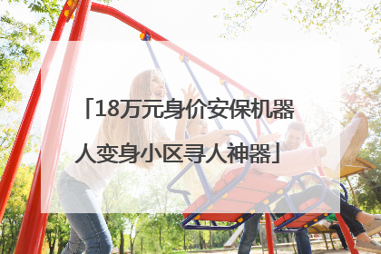 18万元身价安保机器人变身小区寻人神器