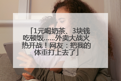 1元喝奶茶、3块钱吃顿饭……外卖大战火热开战！网友：把我的体重打上去了