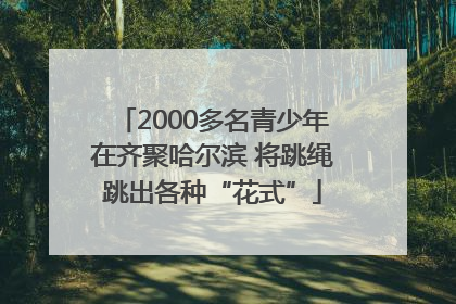 2000多名青少年在齐聚哈尔滨 将跳绳跳出各种“花式”