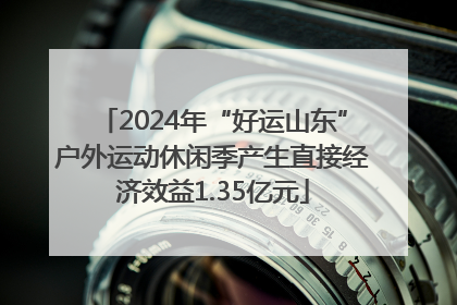 2024年“好运山东”户外运动休闲季产生直接经济效益1.35亿元