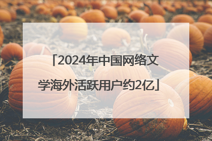 2024年中国网络文学海外活跃用户约2亿