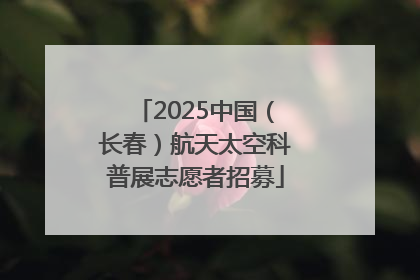 2025中国（长春）航天太空科普展志愿者招募