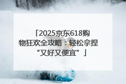 2025京东618购物狂欢全攻略：轻松拿捏 “又好又便宜”