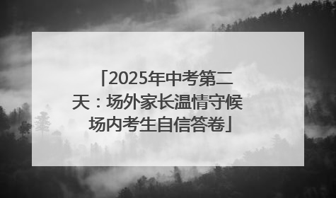 2025年中考第二天：场外家长温情守候 场内考生自信答卷