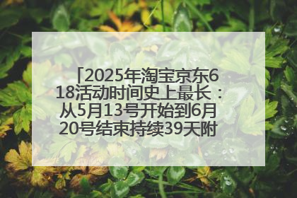 2025年淘宝京东618活动时间史上最长：从5月13号开始到6月20号结束持续39天附详细时间表一览