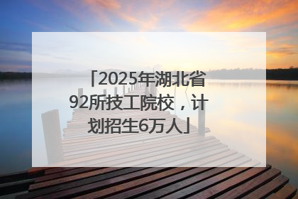 2025年湖北省92所技工院校，计划招生6万人