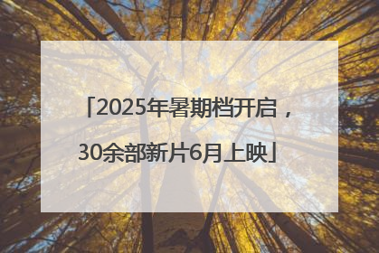 2025年暑期档开启，30余部新片6月上映