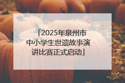 2025年泉州市中小学生世遗故事演讲比赛正式启动