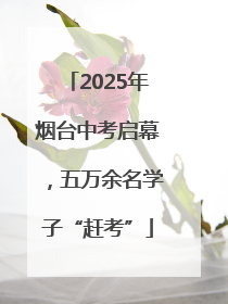 2025年烟台中考启幕，五万余名学子“赶考”