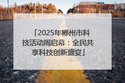 2025年郴州市科技活动周启幕：全民共享科技创新盛宴