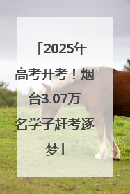 2025年高考开考！烟台3.07万名学子赶考逐梦