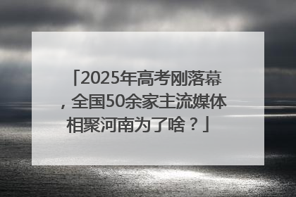 2025年高考刚落幕，全国50余家主流媒体相聚河南为了啥？