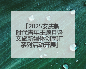 2025安庆新时代青年主题月暨文旅新媒体创享汇系列活动开展