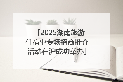 2025湖南旅游住宿业专场招商推介活动在沪成功举办