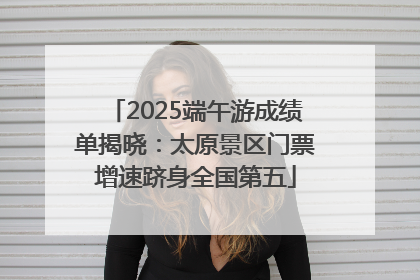 2025端午游成绩单揭晓：太原景区门票增速跻身全国第五