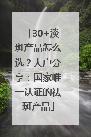 30+淡斑产品怎么选？大户分享：国家唯一认证的祛斑产品