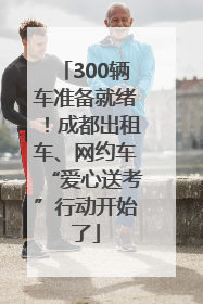 300辆车准备就绪！成都出租车、网约车“爱心送考”行动开始了