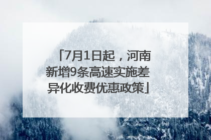 7月1日起，河南新增9条高速实施差异化收费优惠政策