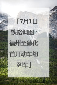 7月1日铁路调图：福州至德化首开动车组列车